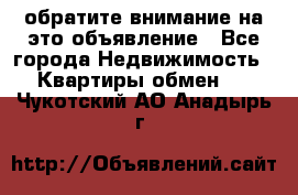 обратите внимание на это объявление - Все города Недвижимость » Квартиры обмен   . Чукотский АО,Анадырь г.